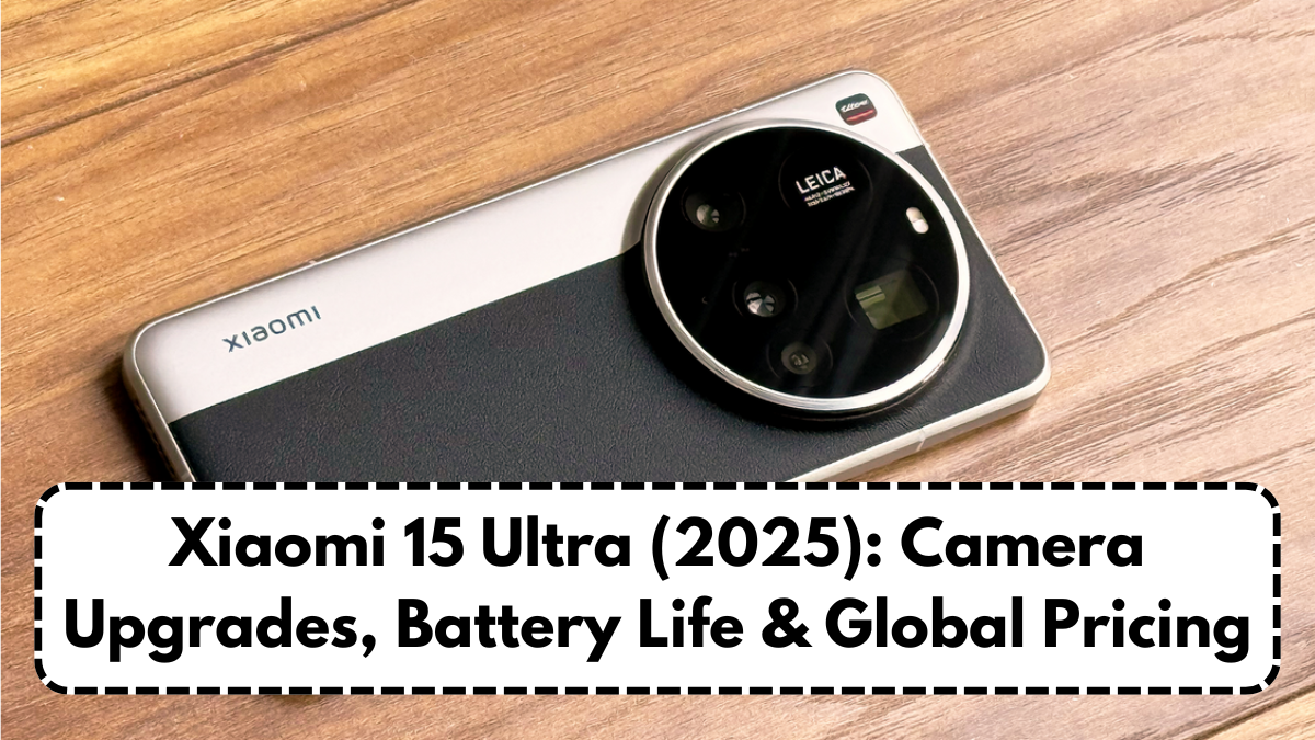 Xiaomi 15 Ultra (2025): Camera Upgrades, Battery Life & Global Pricing