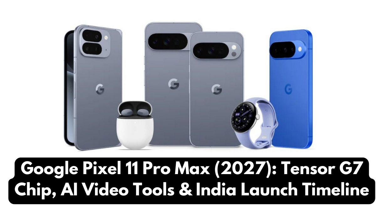 Google Pixel 11 Pro Max (2027): Tensor G7 Chip, AI Video Tools & India Launch Timeline